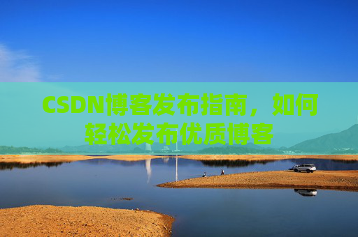 CSDN博客发布指南，如何轻松发布优质博客
