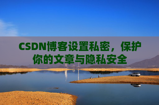 CSDN博客设置私密，保护你的文章与隐私安全
