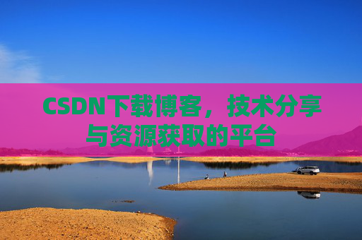 CSDN下载博客,技术分享与资源获取的平台